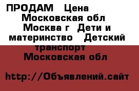 ПРОДАМ › Цена ­ 10 000 - Московская обл., Москва г. Дети и материнство » Детский транспорт   . Московская обл.